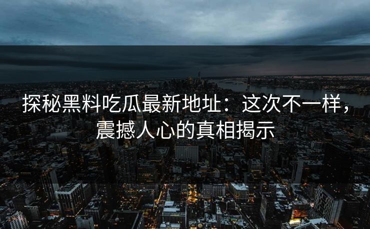 探秘黑料吃瓜最新地址：这次不一样，震撼人心的真相揭示
