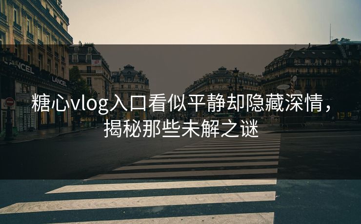 糖心vlog入口看似平静却隐藏深情，揭秘那些未解之谜