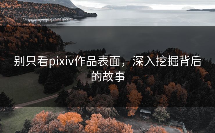 别只看pixiv作品表面，深入挖掘背后的故事