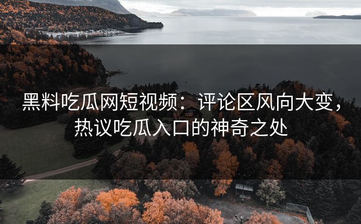 黑料吃瓜网短视频：评论区风向大变，热议吃瓜入口的神奇之处