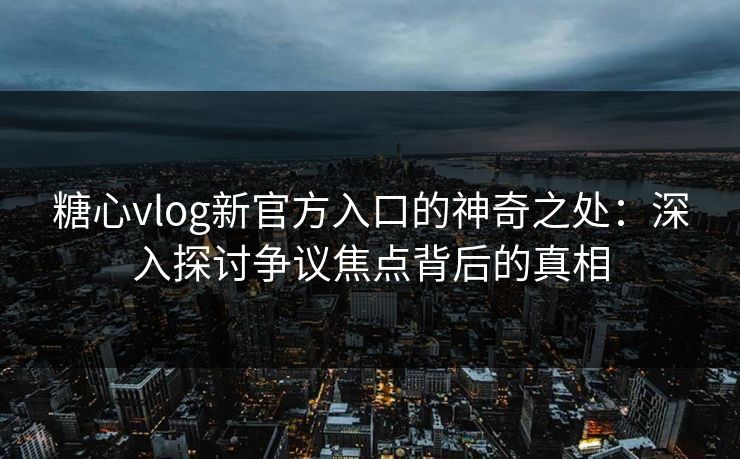 糖心vlog新官方入口的神奇之处：深入探讨争议焦点背后的真相