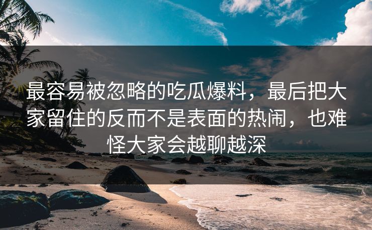 最容易被忽略的吃瓜爆料，最后把大家留住的反而不是表面的热闹，也难怪大家会越聊越深