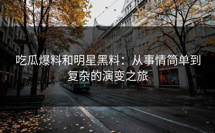 吃瓜爆料和明星黑料：从事情简单到复杂的演变之旅