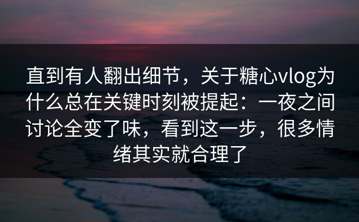 直到有人翻出细节，关于糖心vlog为什么总在关键时刻被提起：一夜之间讨论全变了味，看到这一步，很多情绪其实就合理了