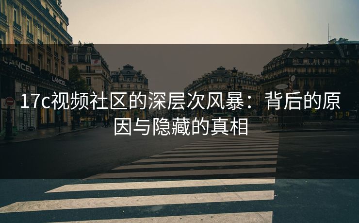 17c视频社区的深层次风暴：背后的原因与隐藏的真相