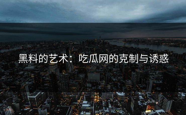 黑料的艺术：吃瓜网的克制与诱惑