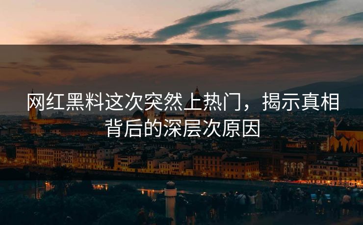 网红黑料这次突然上热门，揭示真相背后的深层次原因