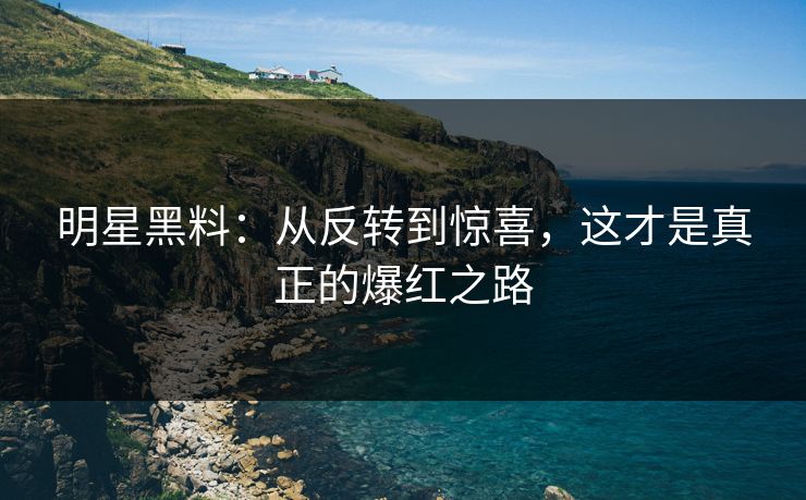 明星黑料：从反转到惊喜，这才是真正的爆红之路