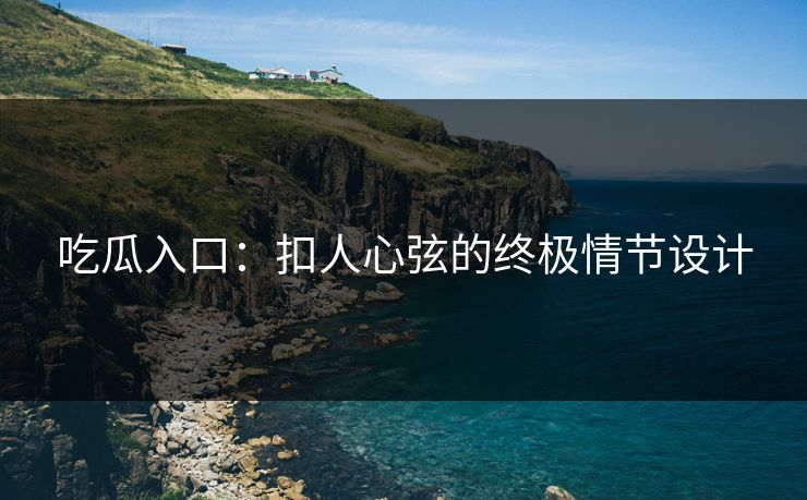 吃瓜入口：扣人心弦的终极情节设计