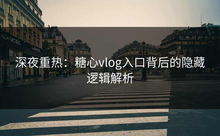 深夜重热：糖心vlog入口背后的隐藏逻辑解析
