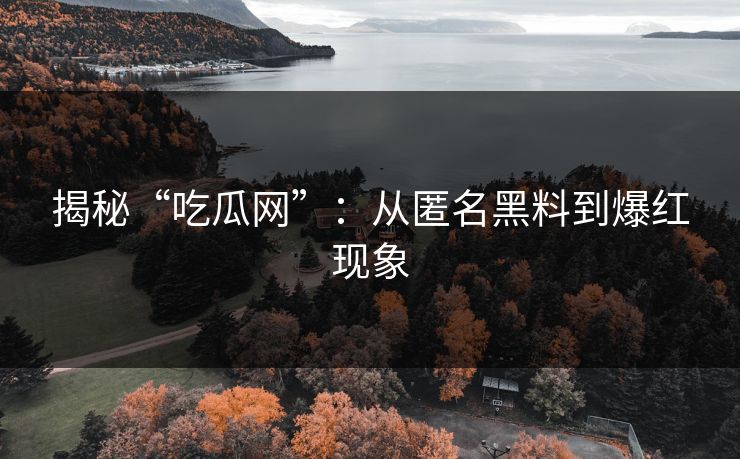 揭秘“吃瓜网”：从匿名黑料到爆红现象