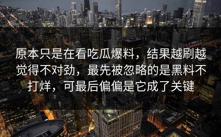 原本只是在看吃瓜爆料，结果越刷越觉得不对劲，最先被忽略的是黑料不打烊，可最后偏偏是它成了关键