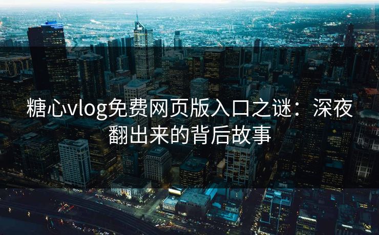 糖心vlog免费网页版入口之谜：深夜翻出来的背后故事