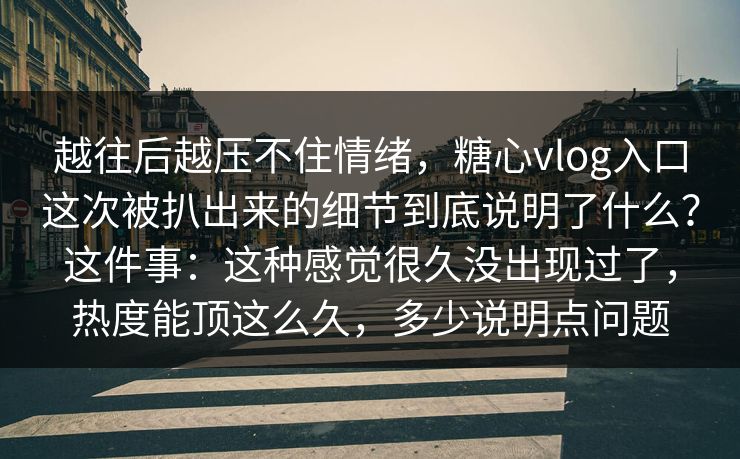 越往后越压不住情绪，糖心vlog入口这次被扒出来的细节到底说明了什么？这件事：这种感觉很久没出现过了，热度能顶这么久，多少说明点问题