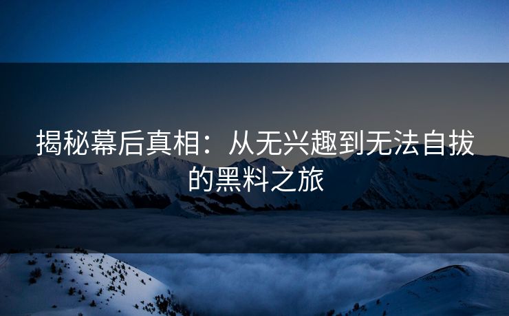 揭秘幕后真相：从无兴趣到无法自拔的黑料之旅