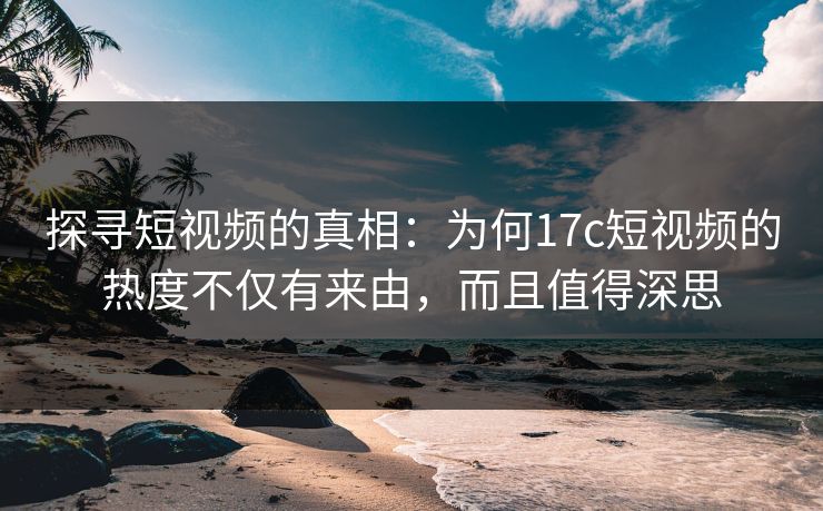 探寻短视频的真相：为何17c短视频的热度不仅有来由，而且值得深思