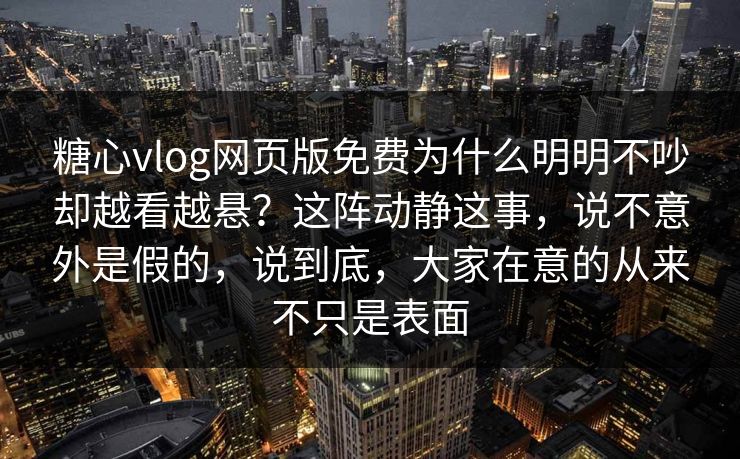 糖心vlog网页版免费为什么明明不吵却越看越悬？这阵动静这事，说不意外是假的，说到底，大家在意的从来不只是表面
