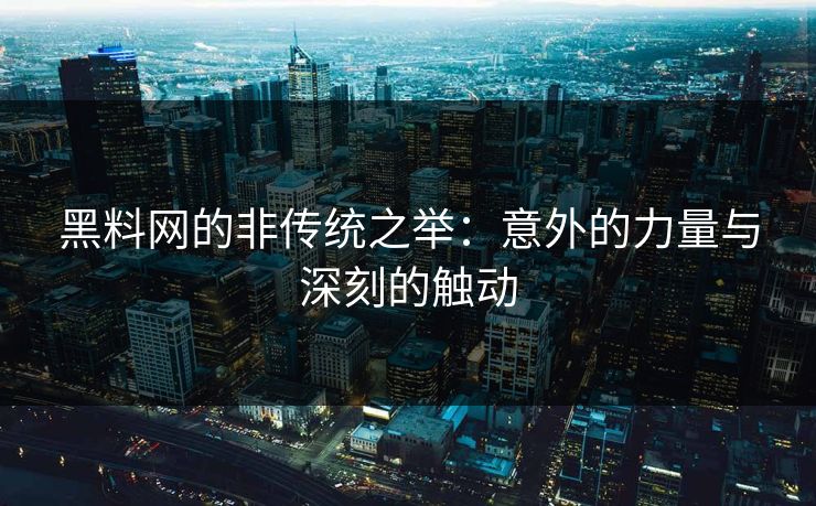 黑料网的非传统之举：意外的力量与深刻的触动