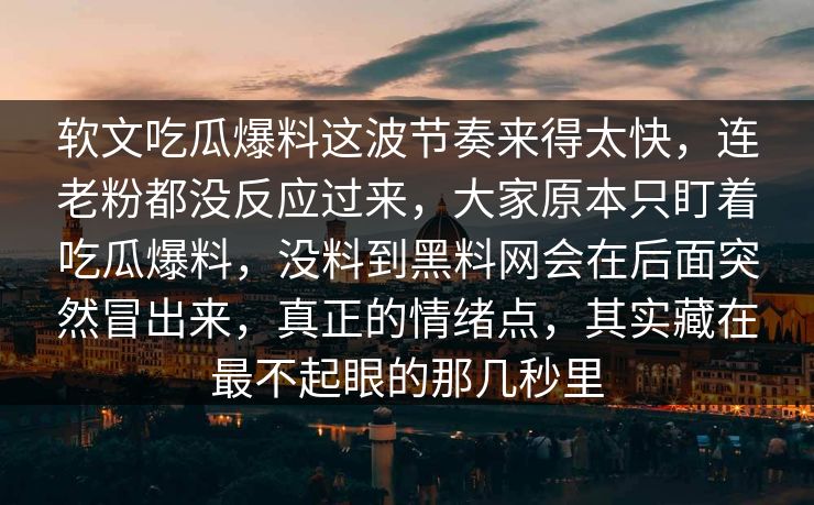 软文吃瓜爆料这波节奏来得太快，连老粉都没反应过来，大家原本只盯着吃瓜爆料，没料到黑料网会在后面突然冒出来，真正的情绪点，其实藏在最不起眼的那几秒里