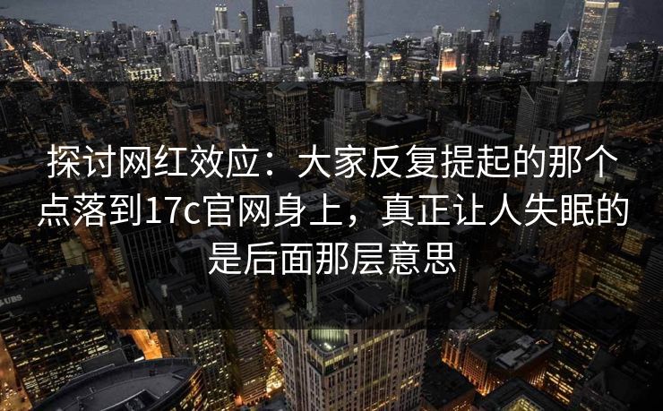 探讨网红效应：大家反复提起的那个点落到17c官网身上，真正让人失眠的是后面那层意思