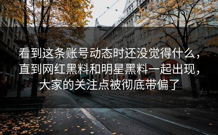 看到这条账号动态时还没觉得什么，直到网红黑料和明星黑料一起出现，大家的关注点被彻底带偏了