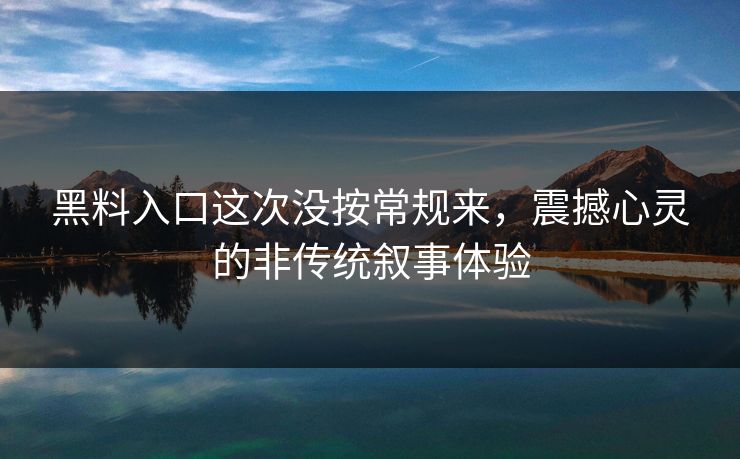 黑料入口这次没按常规来，震撼心灵的非传统叙事体验