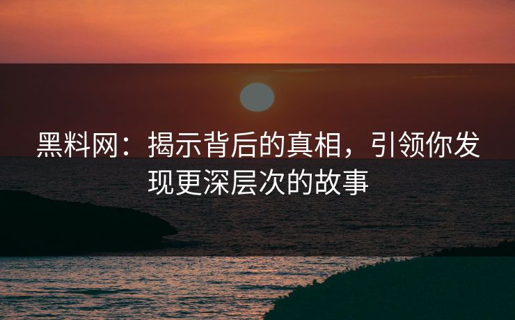 黑料网：揭示背后的真相，引领你发现更深层次的故事  第1张