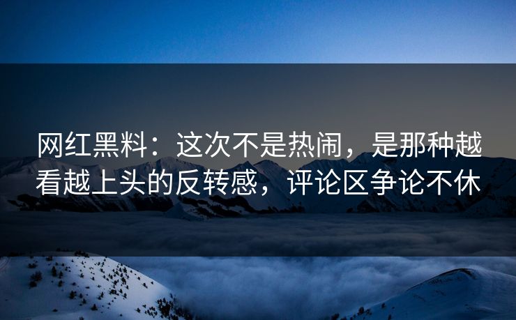 网红黑料：这次不是热闹，是那种越看越上头的反转感，评论区争论不休
