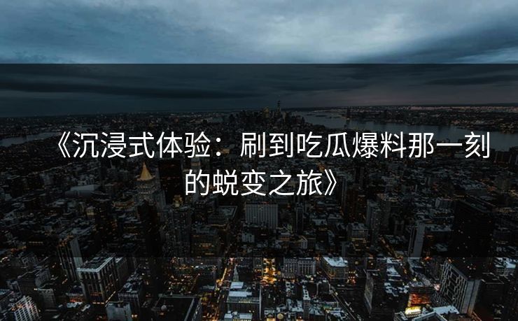 《沉浸式体验：刷到吃瓜爆料那一刻的蜕变之旅》