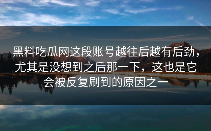 黑料吃瓜网这段账号越往后越有后劲，尤其是没想到之后那一下，这也是它会被反复刷到的原因之一  第1张