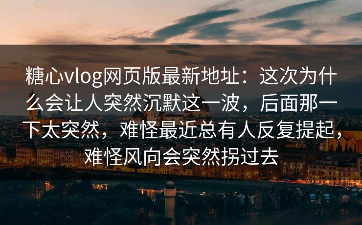糖心vlog网页版最新地址：这次为什么会让人突然沉默这一波，后面那一下太突然，难怪最近总有人反复提起，难怪风向会突然拐过去