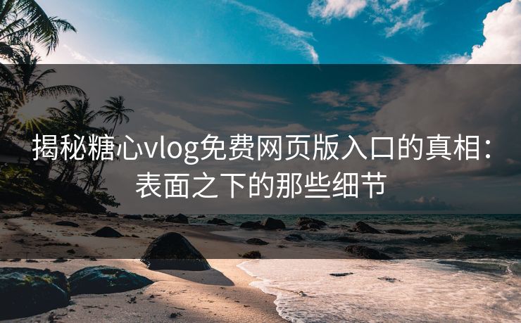 揭秘糖心vlog免费网页版入口的真相：表面之下的那些细节