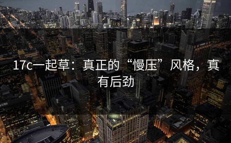 17c一起草：真正的“慢压”风格，真有后劲