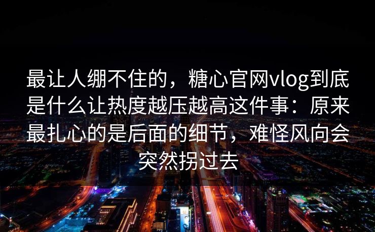 最让人绷不住的，糖心官网vlog到底是什么让热度越压越高这件事：原来最扎心的是后面的细节，难怪风向会突然拐过去  第1张