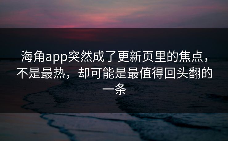 海角app突然成了更新页里的焦点，不是最热，却可能是最值得回头翻的一条