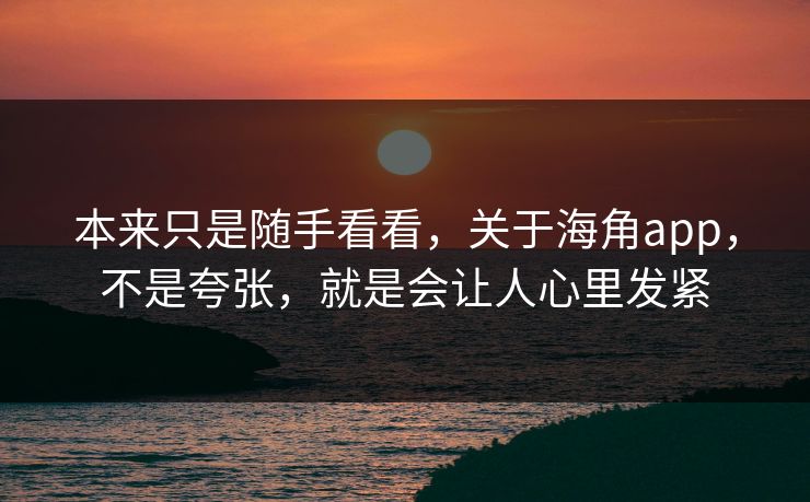 本来只是随手看看，关于海角app，不是夸张，就是会让人心里发紧