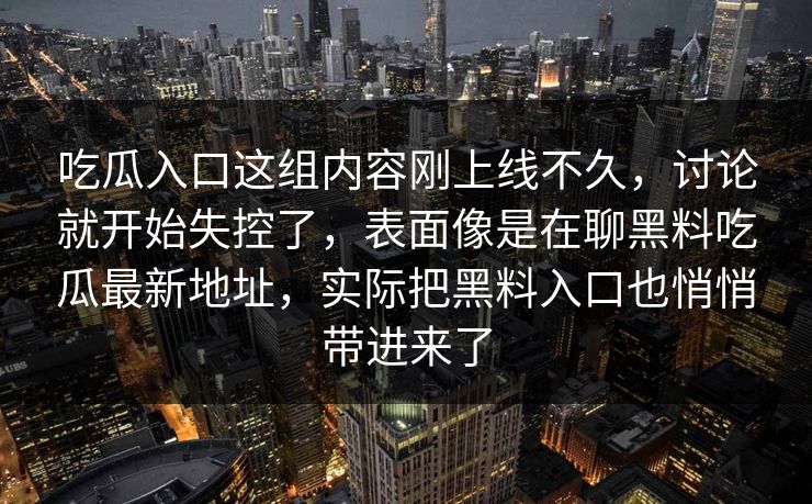 吃瓜入口这组内容刚上线不久，讨论就开始失控了，表面像是在聊黑料吃瓜最新地址，实际把黑料入口也悄悄带进来了