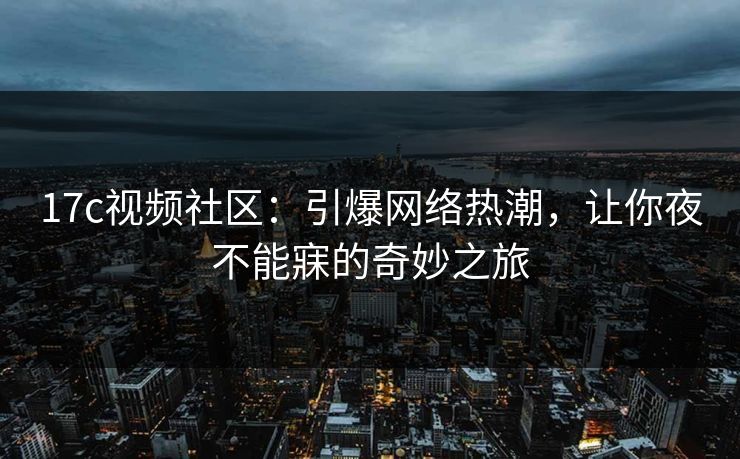 17c视频社区：引爆网络热潮，让你夜不能寐的奇妙之旅