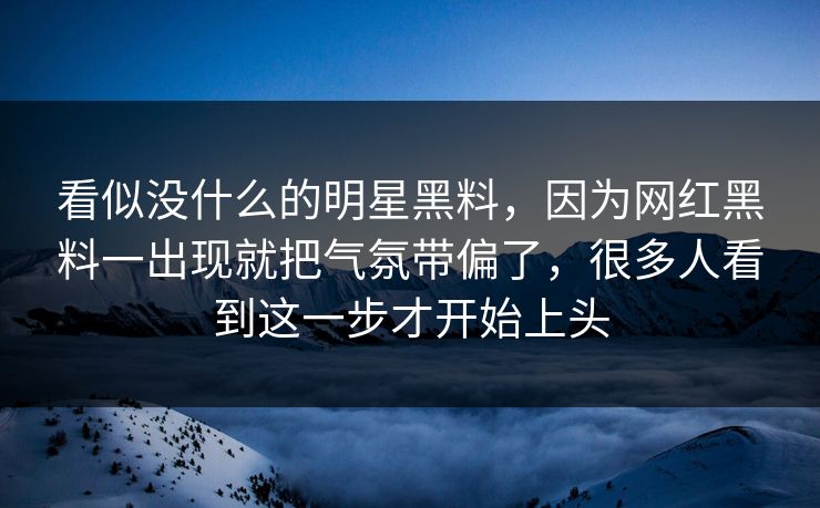 看似没什么的明星黑料，因为网红黑料一出现就把气氛带偏了，很多人看到这一步才开始上头