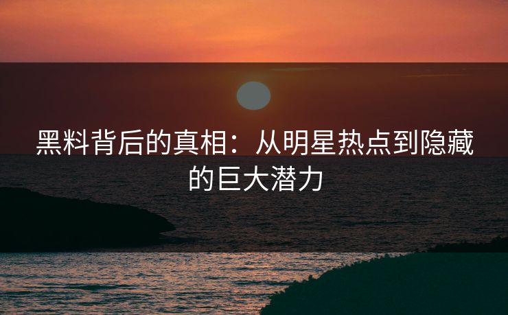 黑料背后的真相：从明星热点到隐藏的巨大潜力  第1张