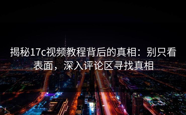 揭秘17c视频教程背后的真相：别只看表面，深入评论区寻找真相