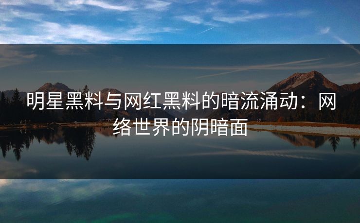 明星黑料与网红黑料的暗流涌动：网络世界的阴暗面