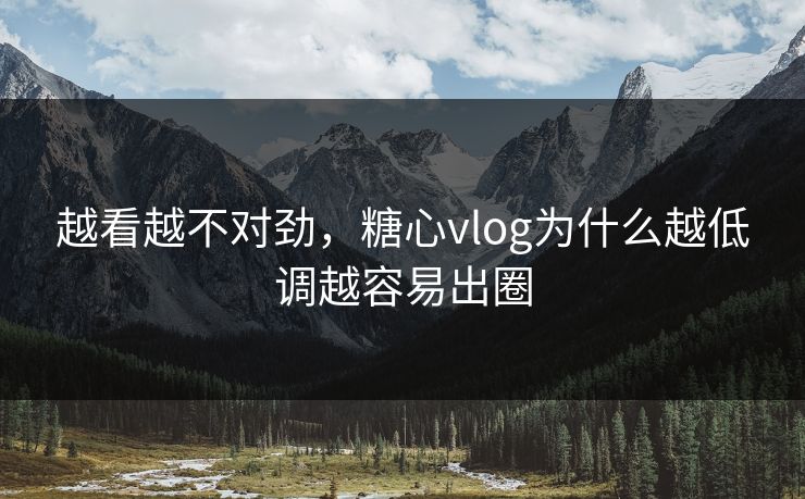越看越不对劲，糖心vlog为什么越低调越容易出圈