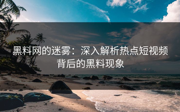 黑料网的迷雾：深入解析热点短视频背后的黑料现象