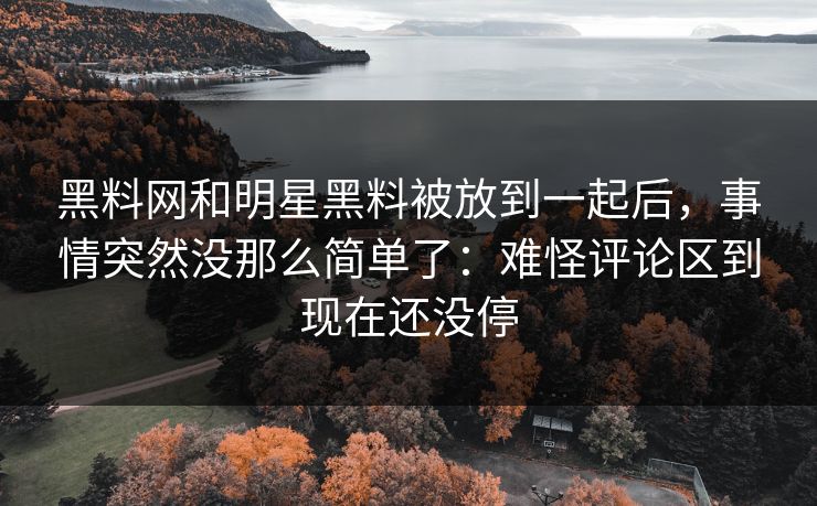 黑料网和明星黑料被放到一起后，事情突然没那么简单了：难怪评论区到现在还没停