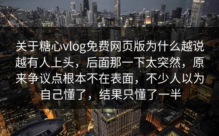关于糖心vlog免费网页版为什么越说越有人上头，后面那一下太突然，原来争议点根本不在表面，不少人以为自己懂了，结果只懂了一半